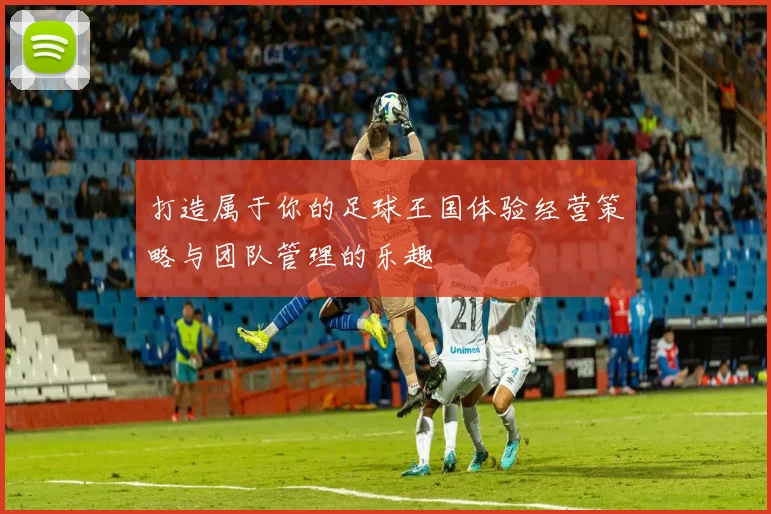 打造属于你的足球王国体验经营策略与团队管理的乐趣