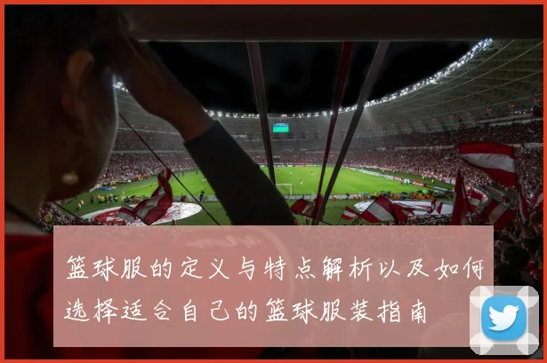 篮球服的定义与特点解析以及如何选择适合自己的篮球服装指南