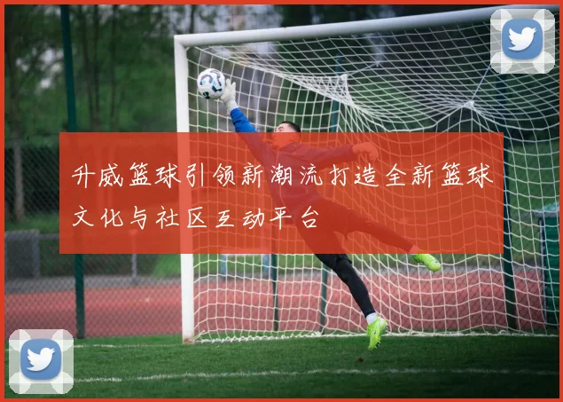 升威篮球引领新潮流打造全新篮球文化与社区互动平台
