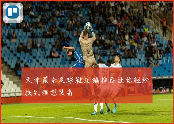 天津最全足球鞋店铺推荐让你轻松找到理想装备