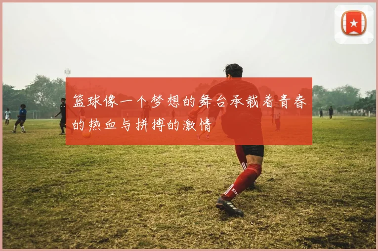 篮球像一个梦想的舞台承载着青春的热血与拼搏的激情