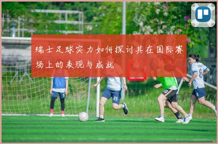 瑞士足球实力如何探讨其在国际赛场上的表现与成就