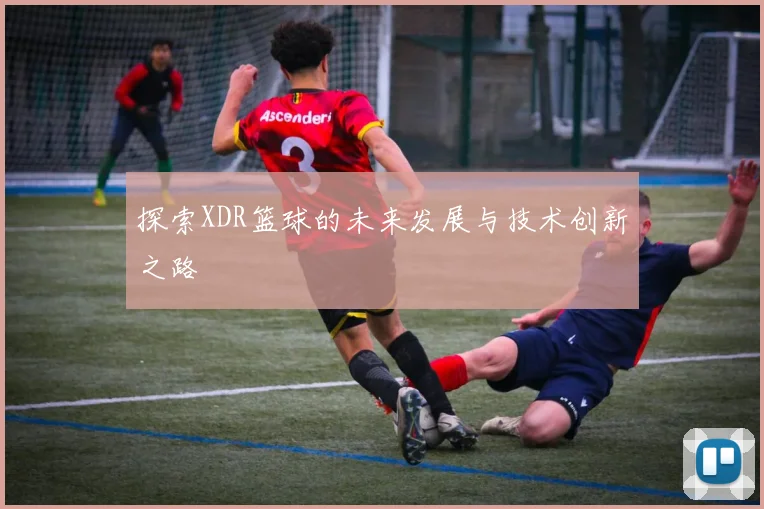 探索XDR篮球的未来发展与技术创新之路