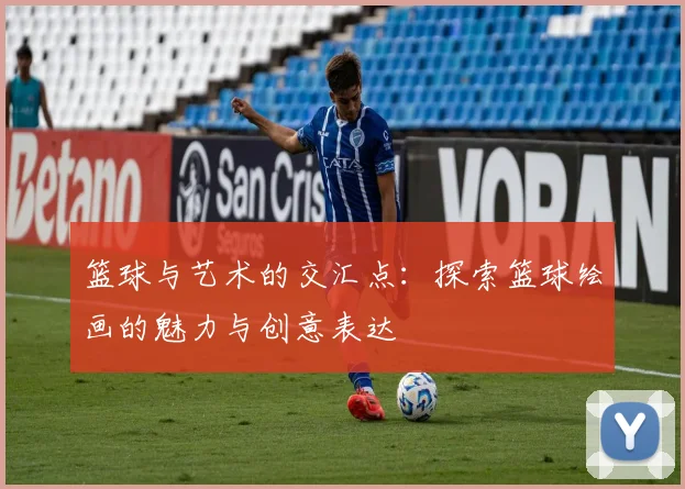 篮球与艺术的交汇点：探索篮球绘画的魅力与创意表达