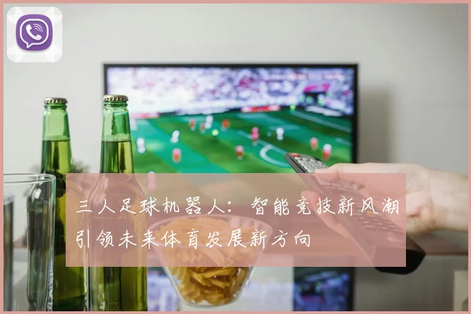 三人足球机器人：智能竞技新风潮引领未来体育发展新方向