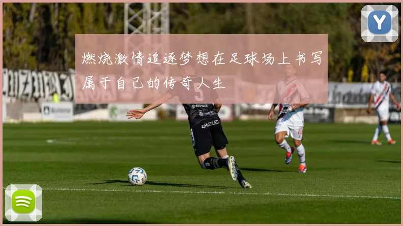 燃烧激情追逐梦想在足球场上书写属于自己的传奇人生