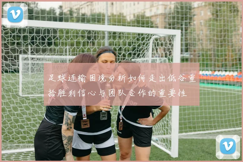 足球连输困境分析如何走出低谷重拾胜利信心与团队合作的重要性