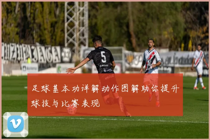 足球基本功详解动作图解助你提升球技与比赛表现