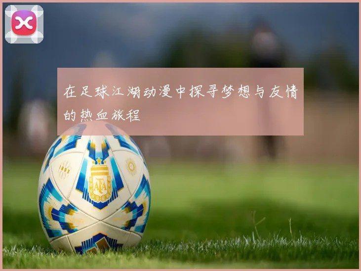 在足球江湖动漫中探寻梦想与友情的热血旅程