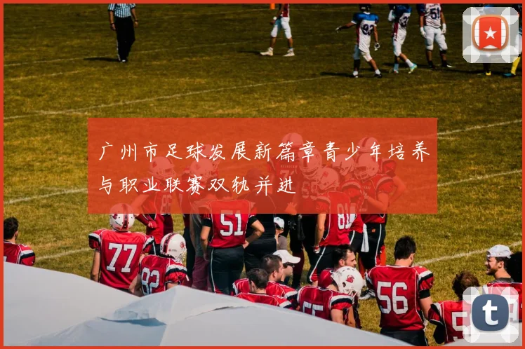 广州市足球发展新篇章青少年培养与职业联赛双轨并进