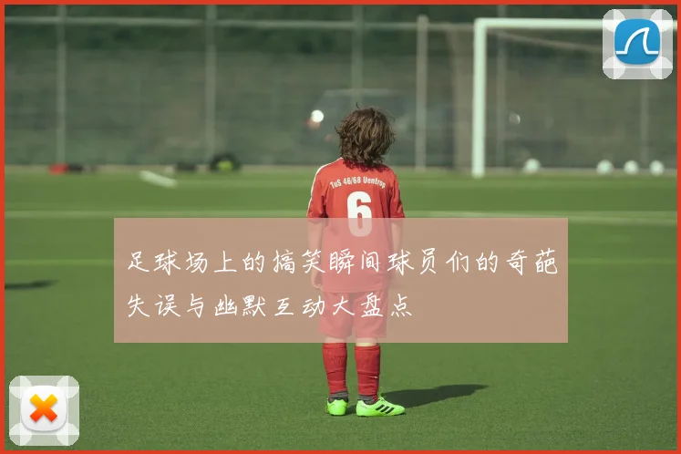 足球场上的搞笑瞬间球员们的奇葩失误与幽默互动大盘点