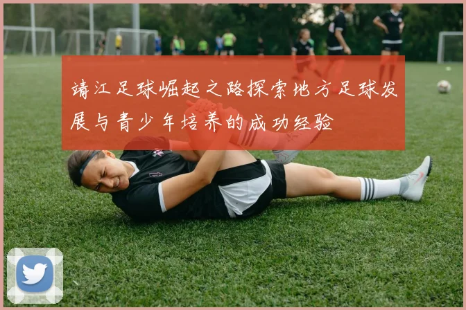 靖江足球崛起之路探索地方足球发展与青少年培养的成功经验
