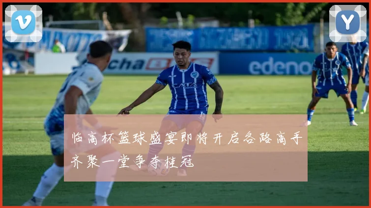 临高杯篮球盛宴即将开启各路高手齐聚一堂争夺桂冠