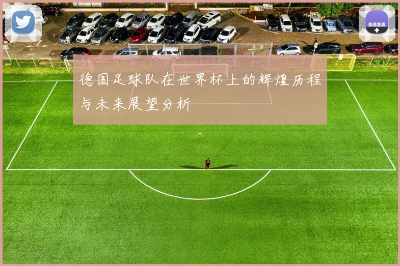 德国足球队在世界杯上的辉煌历程与未来展望分析