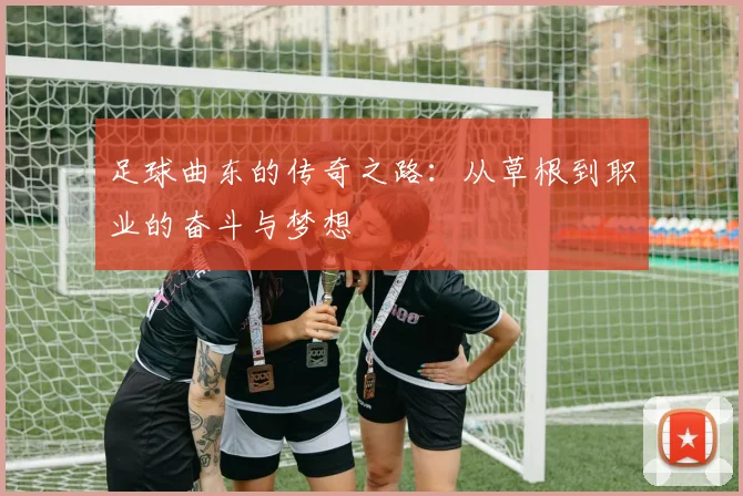 足球曲东的传奇之路：从草根到职业的奋斗与梦想