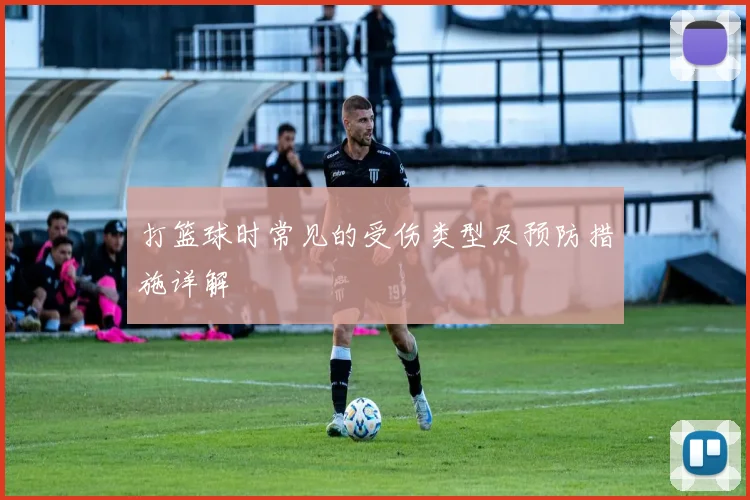 打篮球时常见的受伤类型及预防措施详解