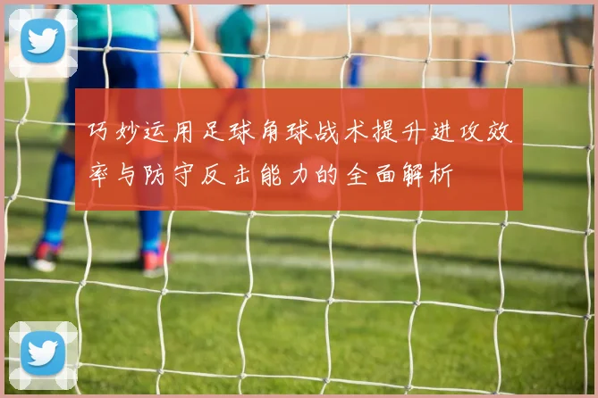 巧妙运用足球角球战术提升进攻效率与防守反击能力的全面解析